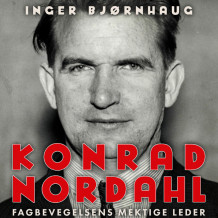 Konrad Nordahl - Fagbevegelsens mektige leder av Inger Bjørnhaug (Nedlastbar lydbok)