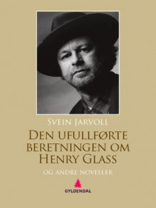 Den ufullførte beretningen om Henry Glass og andre noveller av Svein Jarvoll (Ebok)